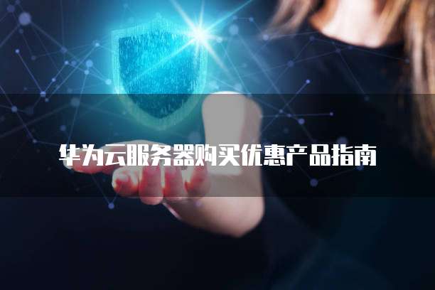 华为云服务器购买优惠产品指南