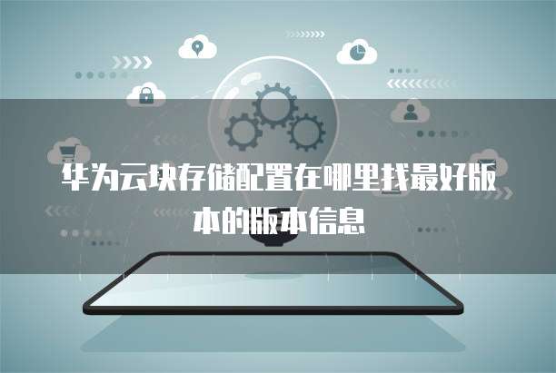 华为云块存储配置在哪里找最好版本的版本信息