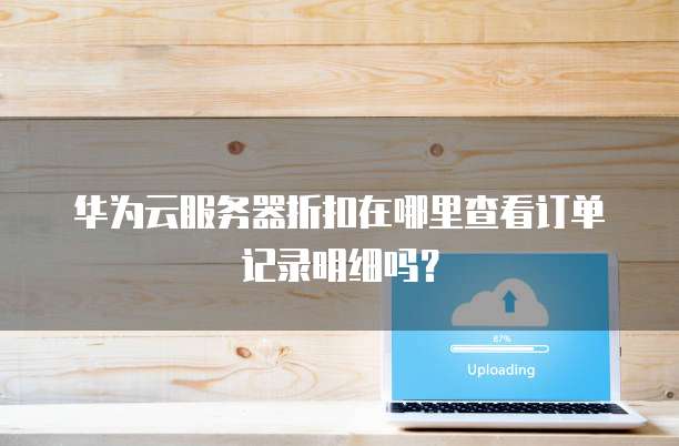 华为云服务器折扣在哪里查看订单记录明细吗?