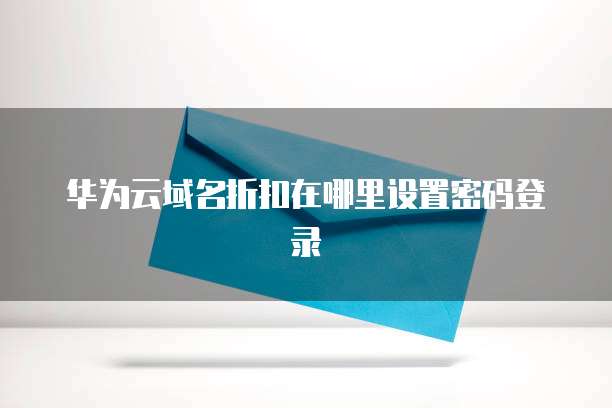 华为云域名折扣在哪里设置密码登录