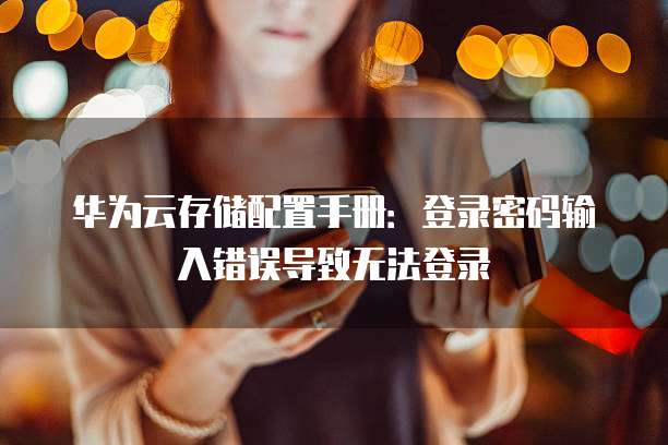华为云存储配置手册:登录密码输入错误导致无法登录