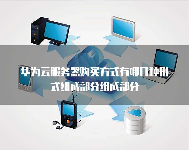 华为云服务器购买方式有哪几种形式组成部分组成部分