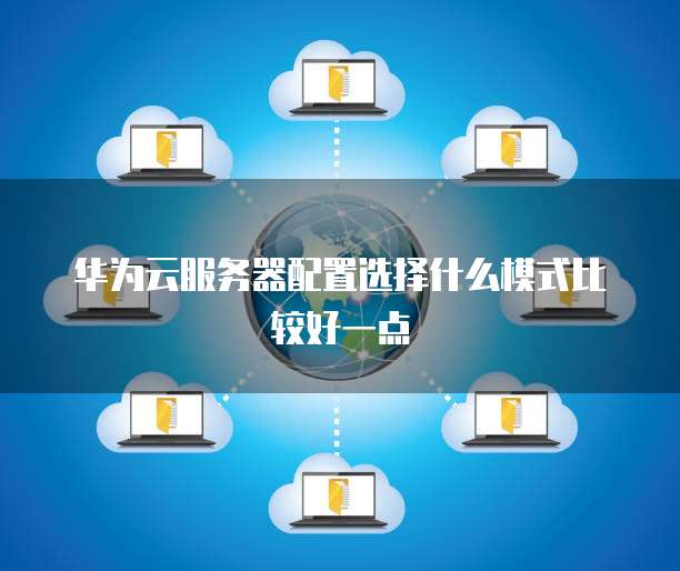 华为云服务器配置选择什么模式比较好一点