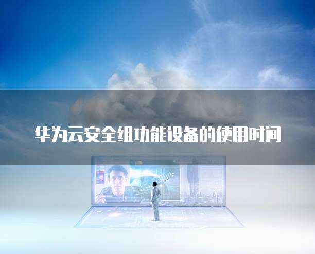 华为云安全组功能设备的使用时间