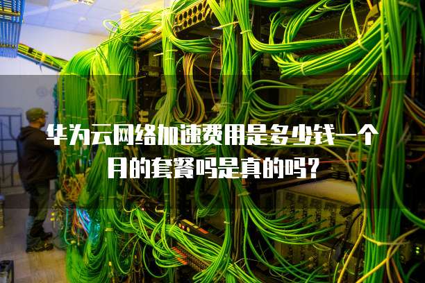 华为云网络加速费用是多少钱一个月的套餐吗是真的吗？