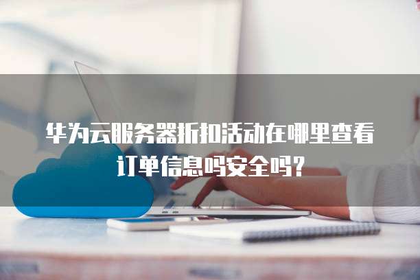 华为云服务器折扣活动在哪里查看订单信息吗安全吗？