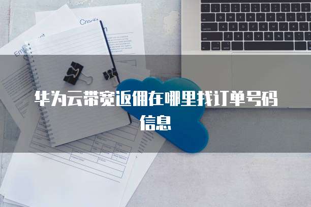 华为云带宽返佣在哪里找订单号码信息