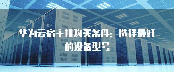 华为云宿主机购买条件:选择最好的设备型号