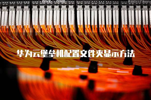 华为云堡垒机配置文件夹显示方法