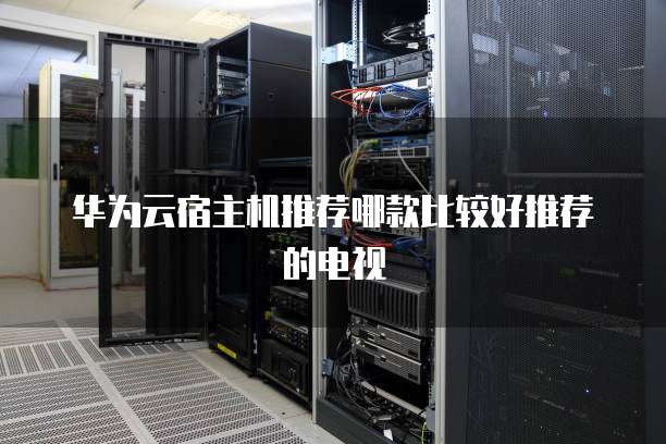 华为云宿主机推荐哪款比较好推荐的电视
