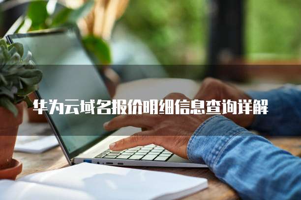 华为云域名报价明细信息查询详解