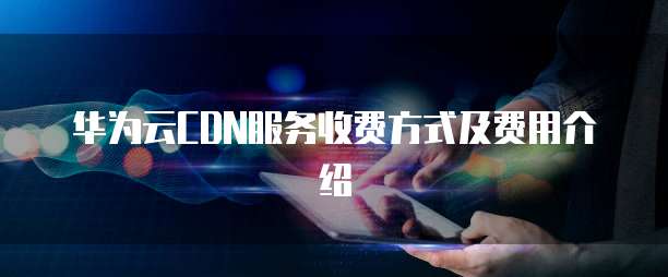 华为云CDN服务收费方式及费用介绍