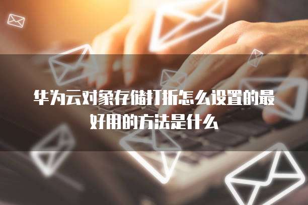 华为云对象存储打折怎么设置的最好用的方法是什么