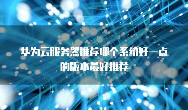 华为云服务器推荐哪个系统好一点的版本最好推荐