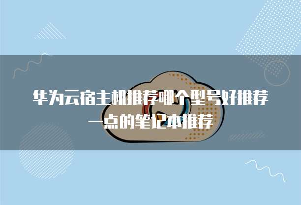 华为云宿主机推荐哪个型号好推荐一点的笔记本推荐