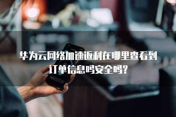 华为云网络加速返利在哪里查看到订单信息吗安全吗？