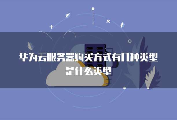 华为云服务器购买方式有几种类型是什么类型