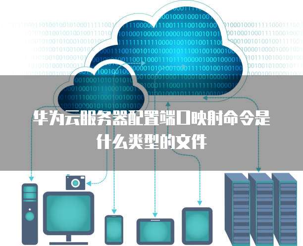 华为云服务器配置端口映射命令是什么类型的文件