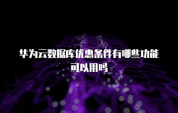 华为云数据库优惠条件有哪些功能可以用吗