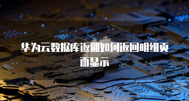 华为云数据库返佣如何返回明细页面显示