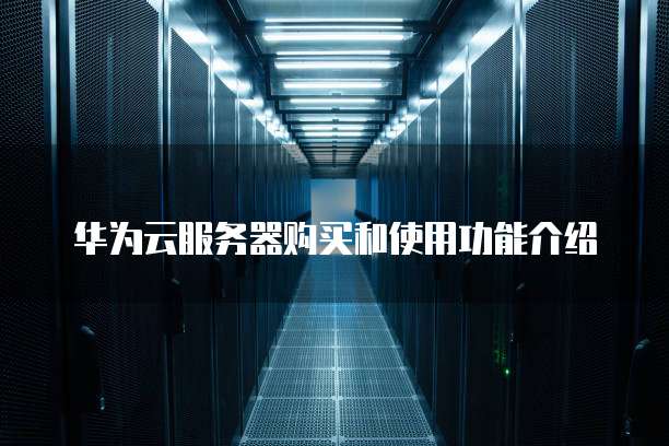 华为云服务器购买和使用功能介绍