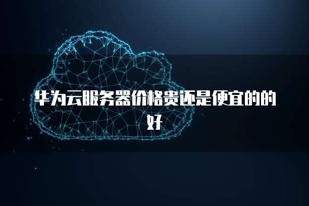 华为云服务器价格贵还是便宜的的好