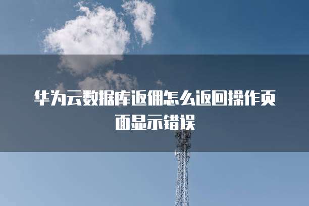 华为云数据库返佣怎么返回操作页面显示错误
