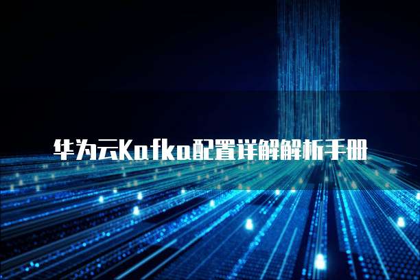 华为云Kafka配置详解解析手册