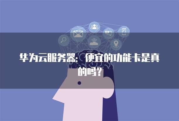 华为云服务器：便宜的功能卡是真的吗？