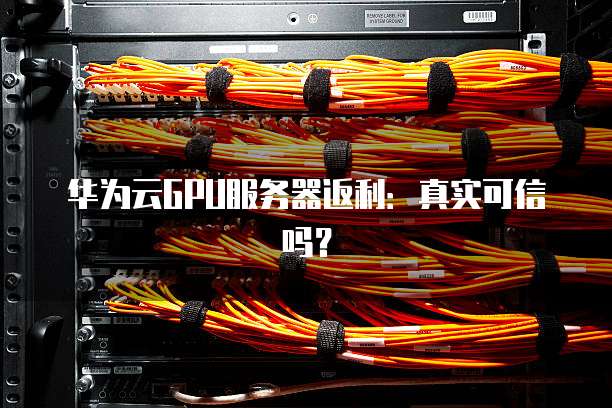 华为云GPU服务器返利:真实可信吗?
