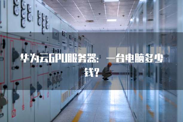 华为云GPU服务器:一台电脑多少钱?