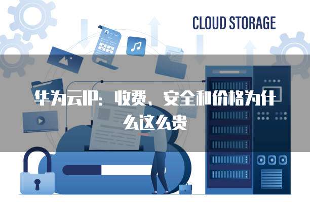 华为云IP:收费、安全和价格为什么这么贵