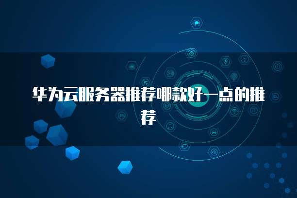 华为云服务器推荐哪款好一点的推荐