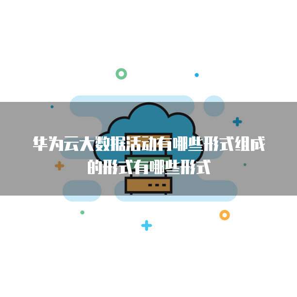 华为云大数据活动有哪些形式组成的形式有哪些形式