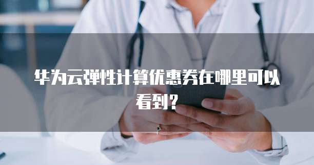 华为云弹性计算优惠券在哪里可以看到？