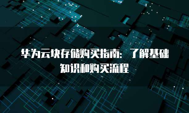 华为云块存储购买指南:了解基础知识和购买流程