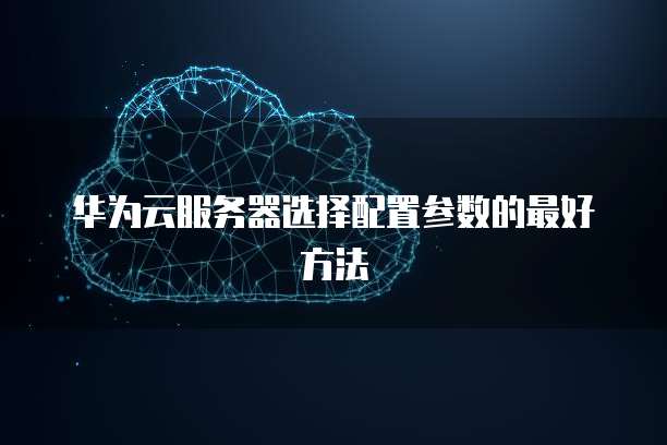 华为云服务器选择配置参数的最好方法