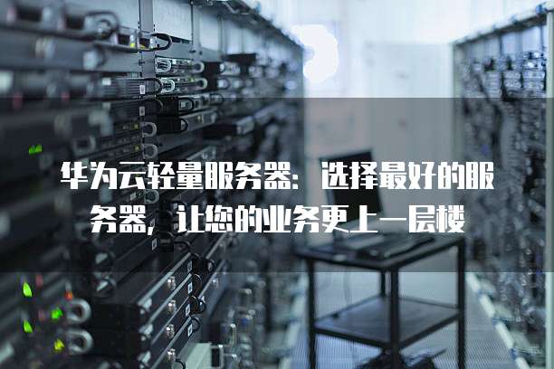 华为云轻量服务器:选择最好的服务器,让您的业务更上一层楼