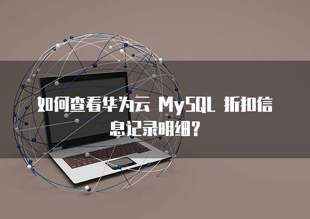 如何查看华为云 MySQL 折扣信息记录明细?