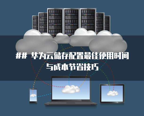 ## 华为云储存配置最佳使用时间与成本节省技巧