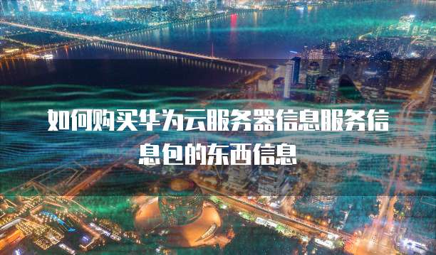 如何购买华为云服务器信息服务信息包的东西信息
