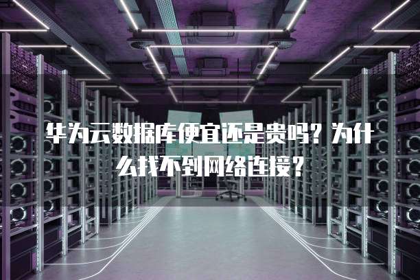 华为云数据库便宜还是贵吗?为什么找不到网络连接?
