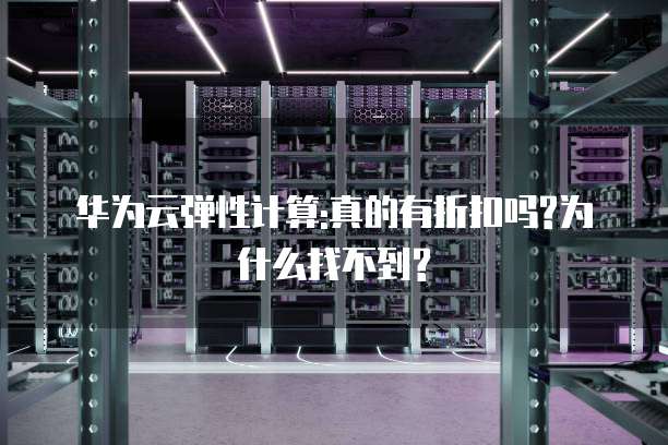 华为云弹性计算:真的有折扣吗?为什么找不到?