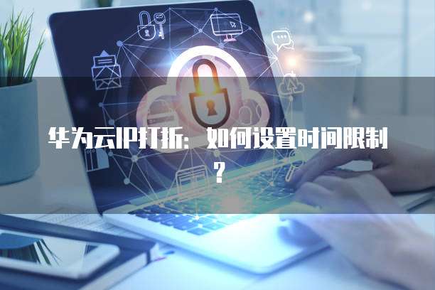 华为云IP打折:如何设置时间限制?