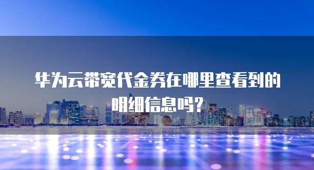 华为云带宽代金券在哪里查看到的明细信息吗?