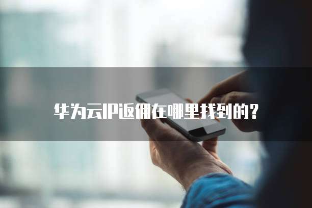 华为云IP返佣在哪里找到的?