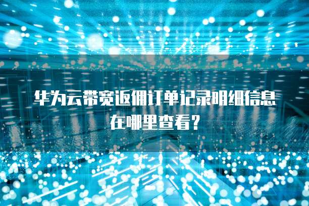 华为云带宽返佣订单记录明细信息在哪里查看?