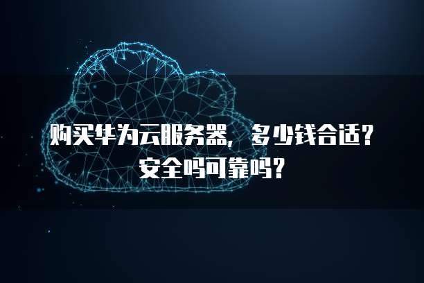 购买华为云服务器,多少钱合适?安全吗可靠吗?
