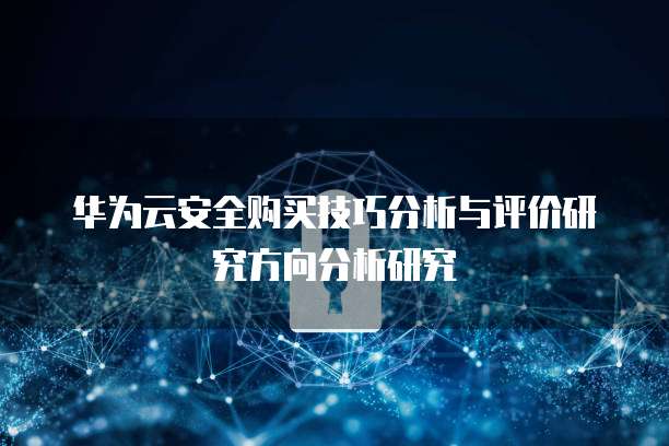 华为云安全购买技巧分析与评价研究方向分析研究