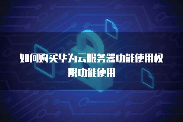 如何购买华为云服务器功能使用权限功能使用